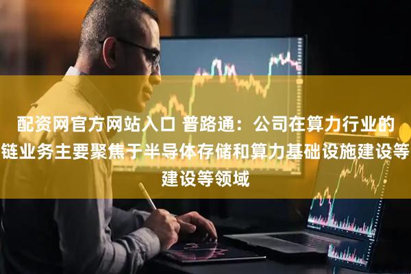 配资网官方网站入口 普路通：公司在算力行业的供应链业务主要聚焦于半导体存储和算力基础设施建设等领域
