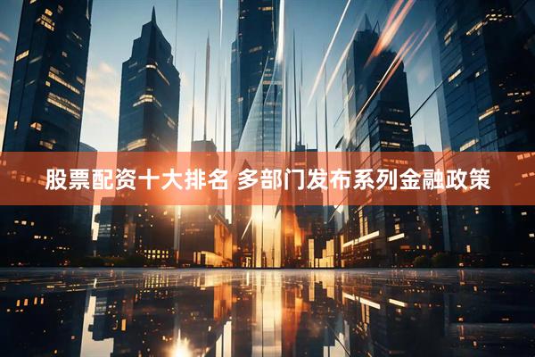 股票配资十大排名 多部门发布系列金融政策