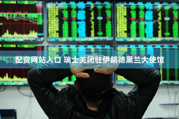 配资网站入口 瑞士关闭驻伊朗德黑兰大使馆