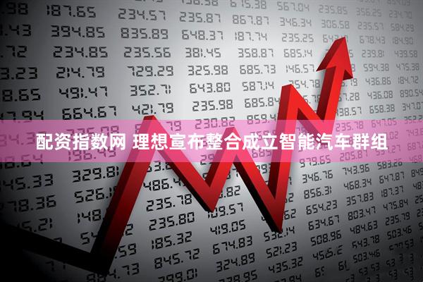 配资指数网 理想宣布整合成立智能汽车群组