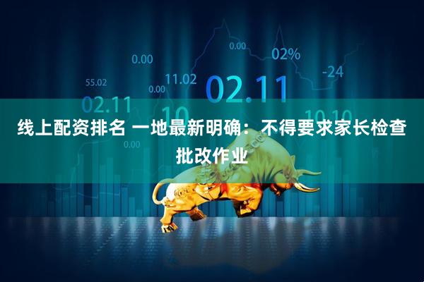 线上配资排名 一地最新明确：不得要求家长检查批改作业