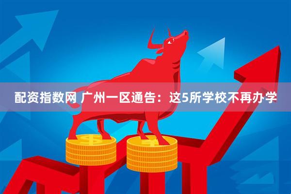 配资指数网 广州一区通告：这5所学校不再办学