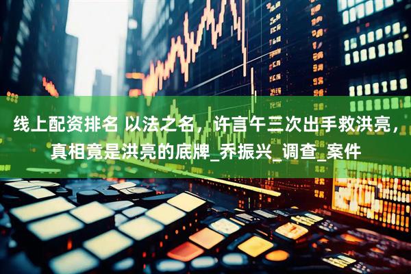 线上配资排名 以法之名，许言午三次出手救洪亮，真相竟是洪亮的底牌_乔振兴_调查_案件