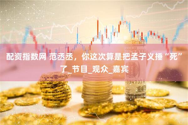 配资指数网 范丞丞，你这次算是把孟子义捶“死”了_节目_观众_嘉宾