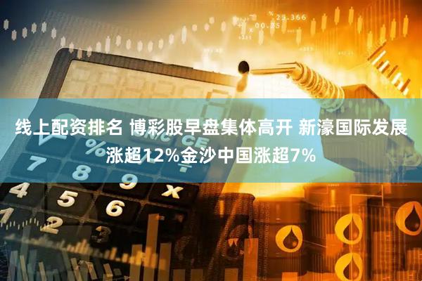 线上配资排名 博彩股早盘集体高开 新濠国际发展涨超12%金沙中国涨超7%