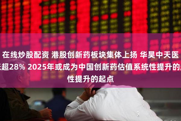 在线炒股配资 港股创新药板块集体上扬 华昊中天医药涨超28% 2025年或成为中国创新药估值系统性提升的起点